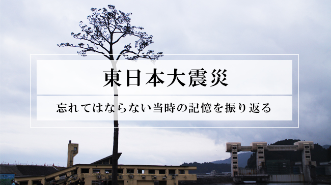 あの日起きたこと。そしてあの日から続いていること。3.11の記憶を未来へ繋ぐ