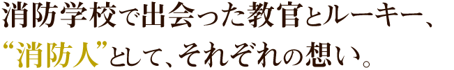 消防学校で出会った教官とルーキー、“消防人”として、それぞれの想い。