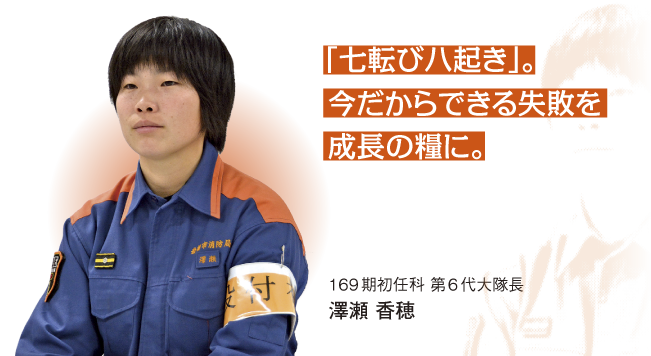 「七転び八起き」。今だからできる失敗を成長の糧に。169期初任科 第6代大隊長 澤瀬 香穂