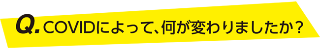 COVIDによって、何が変わりましたか？