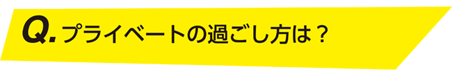 プライベートの過ごし方は？