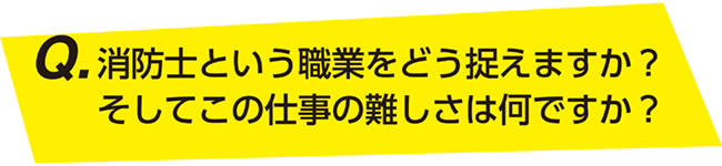 消防士という職業をどう捉えますか？そしてこの仕事の難しさは何ですか？