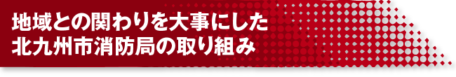 地域との関わりを大事にした北九州市消防局の取り組み