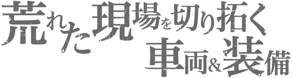 荒れた現場を切り拓く車両&装備