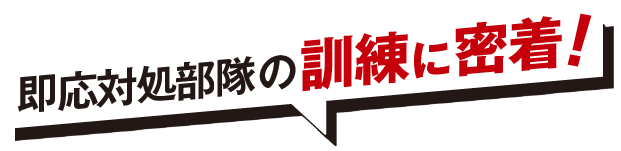 即応対処部隊の訓練に密着！